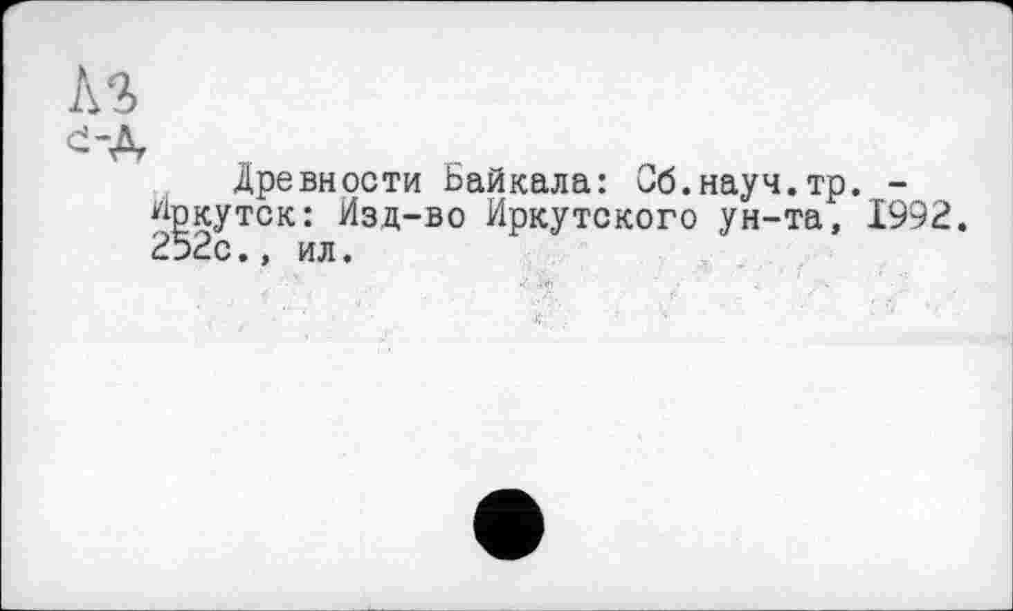 ﻿d-д
Древности Байкала: Сб.науч.тр. -Иркутск: Изд-во Иркутского ун-та, 1992. 252с., ил.